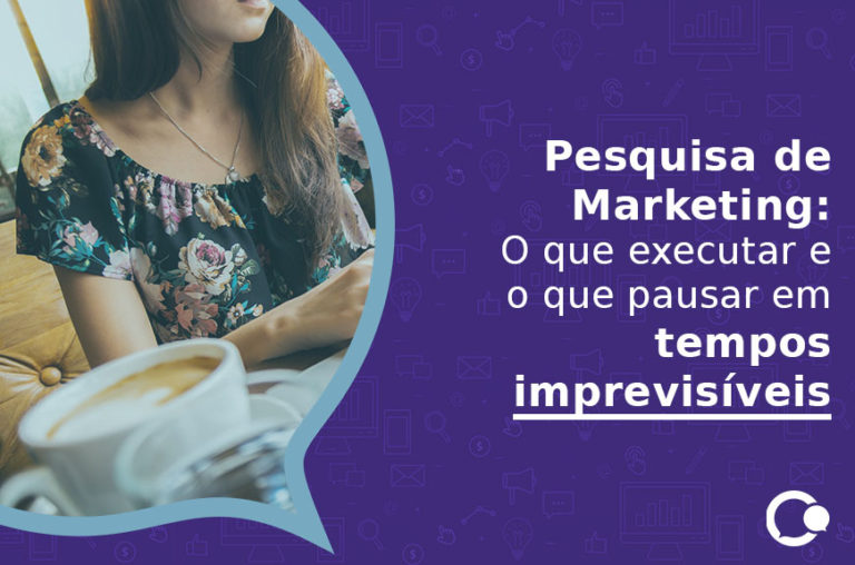 Pesquisa de Marketing- O que executar e o que pausar em tempos imprevisíveis